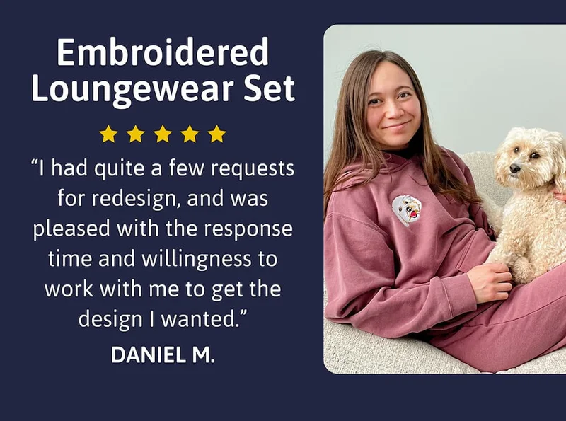 Embroidered Loungewear Set "I had quite a few requests for redesign, and was pleased with the response time and willingness to work with me to get the design I wanted." DANIEL M.