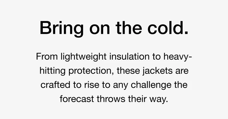Bring on the cold. From lightweight insulation to heavy-hitting protection, these jackets are crafted to rise to any challenge the forecast throws their way.