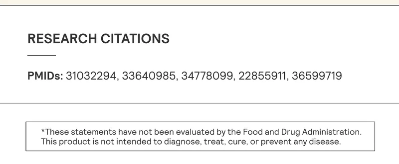 RESEARCH CITATIONS  PMIDs: 31032294, 33640985, 34778099, 22855911, 36599719 *These statements have not been evaluated by the Food and Drug Administration. This product is not intended to diagnose, treat, cure, or prevent any disease.
