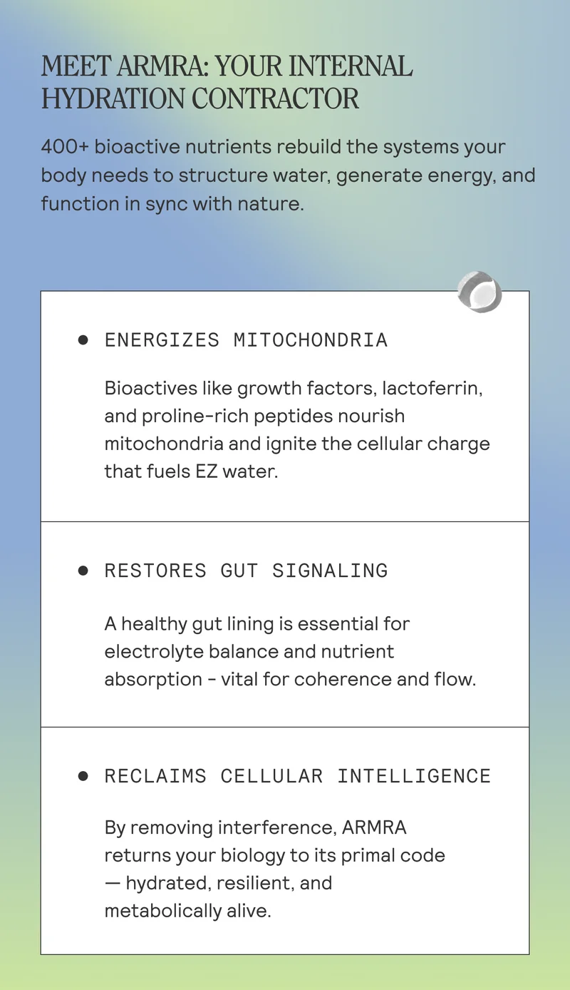 MEET ARMRA: YOUR INTERNAL HYDRATION CONTRACTOR  400+ bioactive nutrients rebuild the systems your body needs to structure water, generate energy, and function in sync with nature.