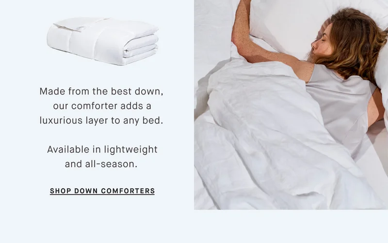 Made from the best down,  our comforter adds a luxurious layer to any bed.   Available in lightweight and all-season.&nbsp; SHOP DOWN COMFORTERS