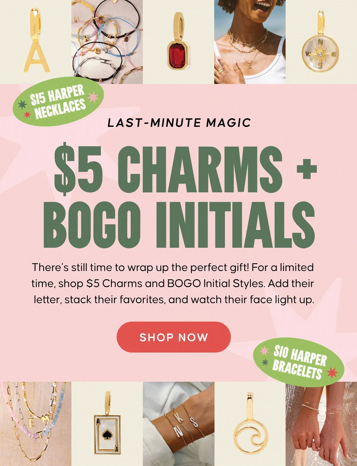 Last-Minute Magic: $5 Charms + BOGO Initials. There’s still time to wrap up the perfect gift! For a limited time, shop $5 Charms and BOGO Initial Styles. Add their letter, stack their favorites, and watch their face light up. SHOP NOW