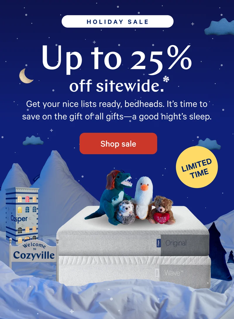 [Holiday Sale] >> Up to 25% off sitewide.* >> Get your nice lists ready, bedheads. It’s time to save on the gift of all gifts—a good night’s sleep. >> [LIMITED TIME] >>  Shop sale >>