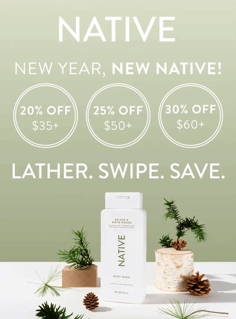 Native. Clean. Simple. Effective. New Year, New Native!. 20% off $35+ / 25% off $50+ / 30% off $60+ Lather. Swipe/ Save.