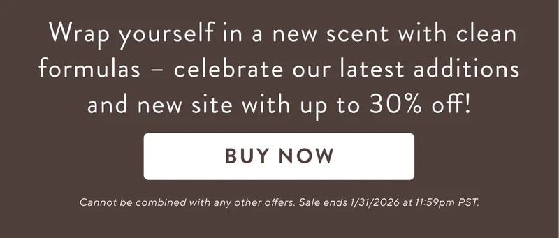 Wrap yourself in a new scent with our latest additions&nbsp;–&nbsp;celebrate our new scents & new site with up to 30% off!&nbsp;Buy Now. Cannot be combined with any other offers. Sale ends 1/31/2026 at 11:59pm PST.