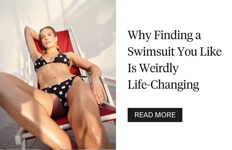 Why Finding a Swimsuit you like is weirdly life-changing. READ MORE