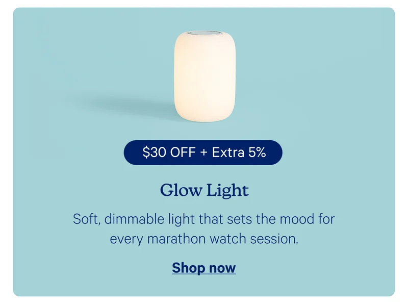 Glow Light:Soft, dimmable light that sets the mood for every marathon watch session.
