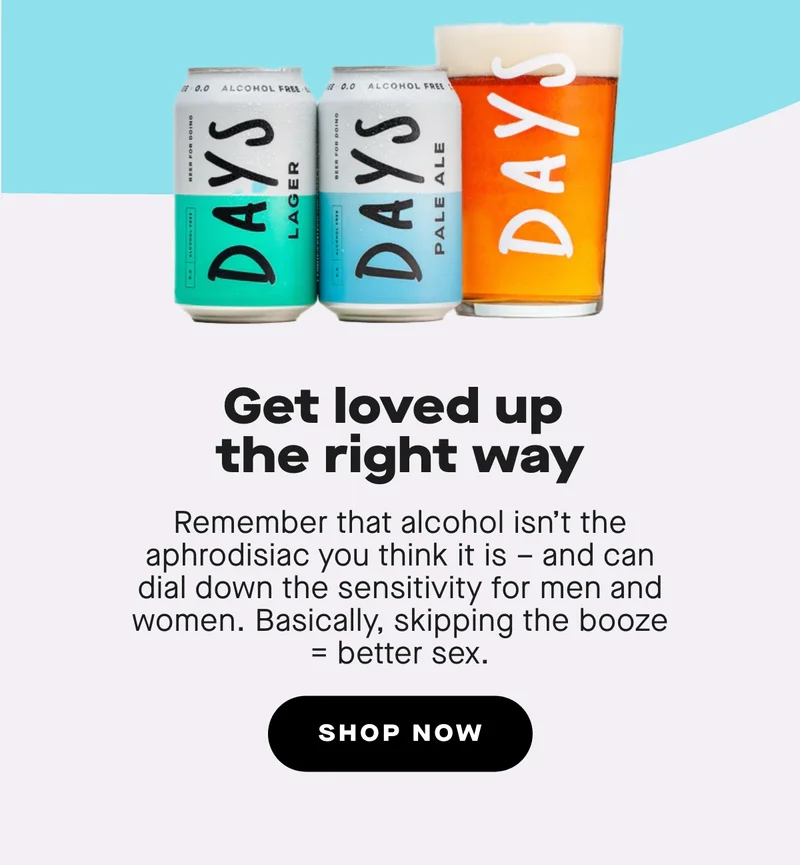 Remember that alcohol isn’t the aphrodisiac you think it is – and can dial down the sensitivity for men and women. Basically, skipping the booze = better sex.