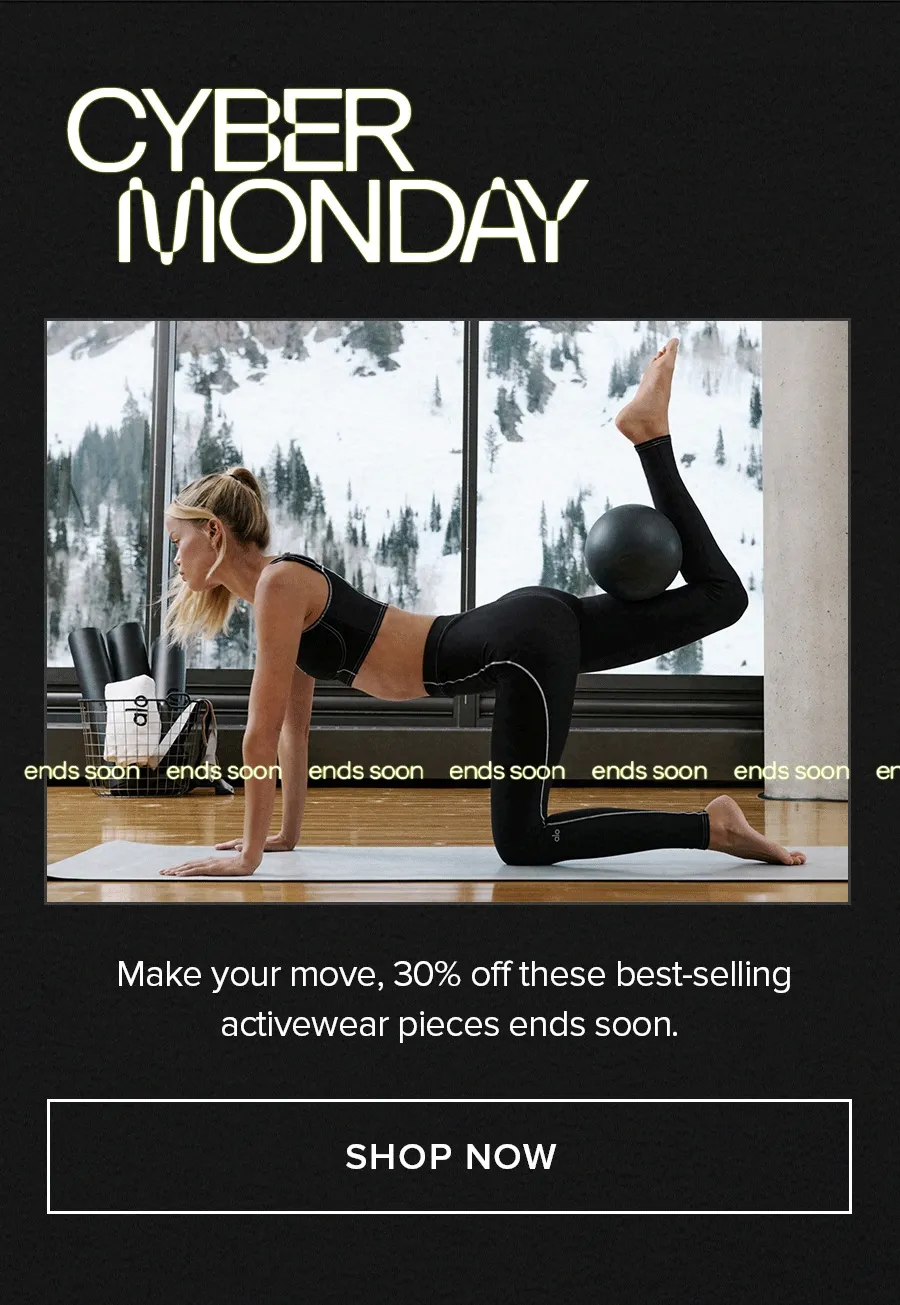 CYBER MONDAY ENDS SOON MAKE YOUR MOVE, 30% OFF THESE BEST-SELLING ACTIVEWEAR PIECES ENDS SOON.