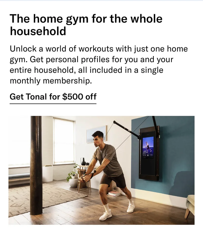 Headline: A home gym for the whole household. Body: Unlock a world of workouts with just one home gym. Get personal profiles for you and your entire household, all included in a single monthly membership. CTA: Get Tonal for $500 off