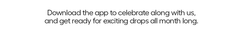 Download the app to celebrate along with us, and get ready for exciting drops all month long.