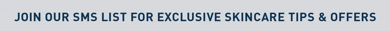 JOIN OUR SMS LIST FOR EXCLUSIVE SKINCARE TIPS & OFFERS