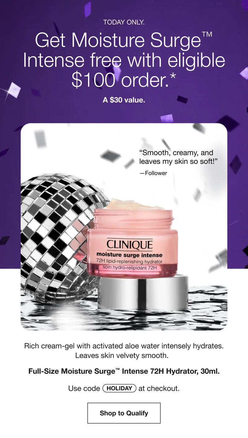 TODAY ONLY. | Get Moisture Surge™ Intense free with eligible $100 order.*|  A $30 value. | “Smooth, creamy, and leaves my skin so soft!” —Follower | Rich cream-gel with activated aloe water intensely hydrates. Leaves skin velvety smooth. | Full-Size Moisture Surge™ Intense 72H Hydrator, 30ml. | Use code discount code at checkout. | Shop to Qualify