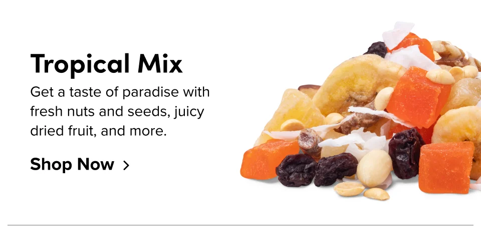 Tropical Mix Get a taste of paradise with  fresh nuts and seeds, juicy  dried fruit, and more. Shop Now