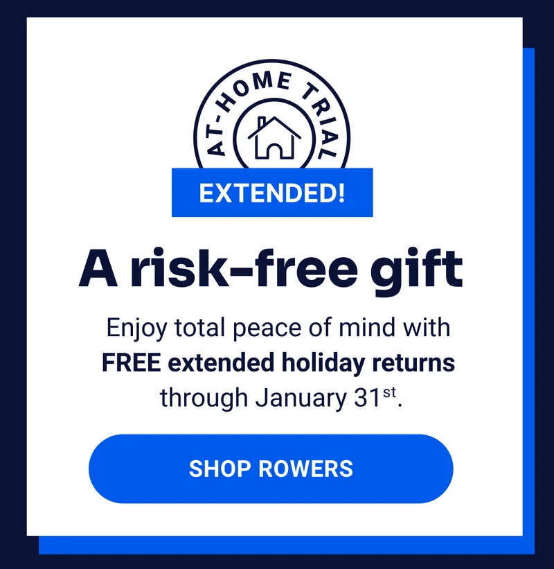 A risk-free gift. Enjoy total peace of mind with FREE extended holiday returns through January 31st. Shop Rowers.