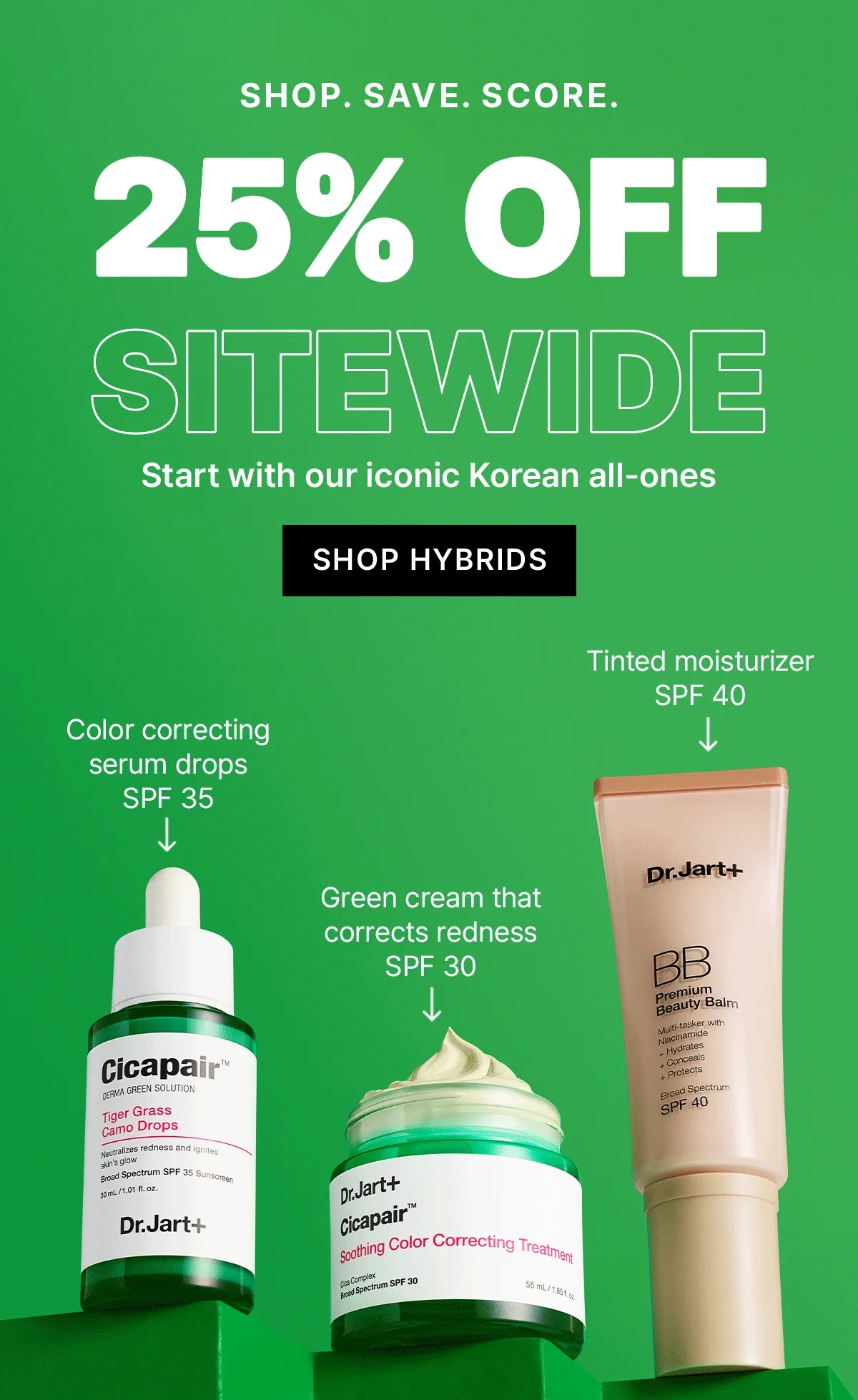 SHOP. SAVE. SCORE. 25% OFF SITEWIDE | Start with our iconic Korean all-ones | SHOP HYBRIDS | Color correcting serum drops SPF 35 | Green cream that corrects redness SPF 30 | Tinted moisturizer SPF 40