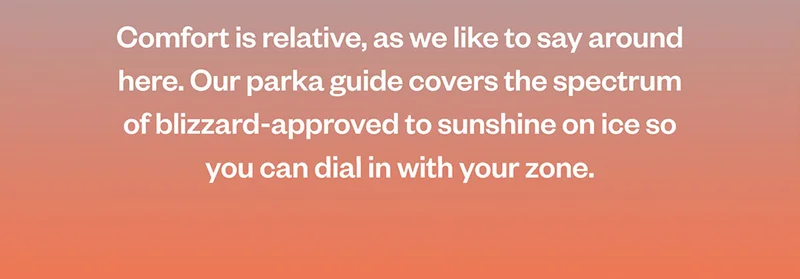 Comfort is relative, as we like to say around here. Our parka guide covers the spectrum of blizzard-approved to sunshine on ice so you can dial in with your zone.