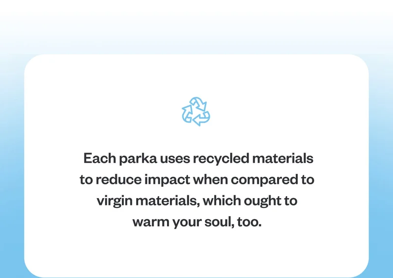 Recycled icon. Each parka uses recycled materials to reduce impact when compared to virgin materials, which ought to warm your soul, too.