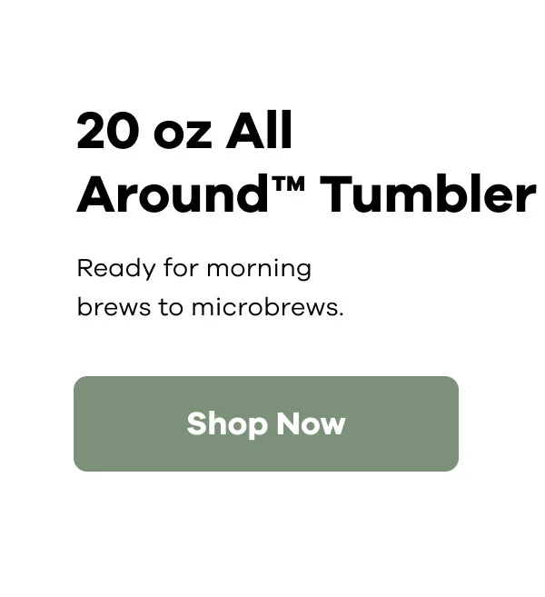20 oz All Around™ Tumbler. Ready for morning brews to microbrews. | Shop Now