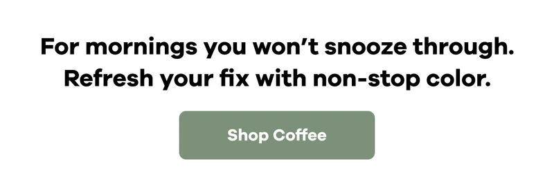 For mornings you won't snooze through. Refresh your fix with non-stop color. | Shop Coffee