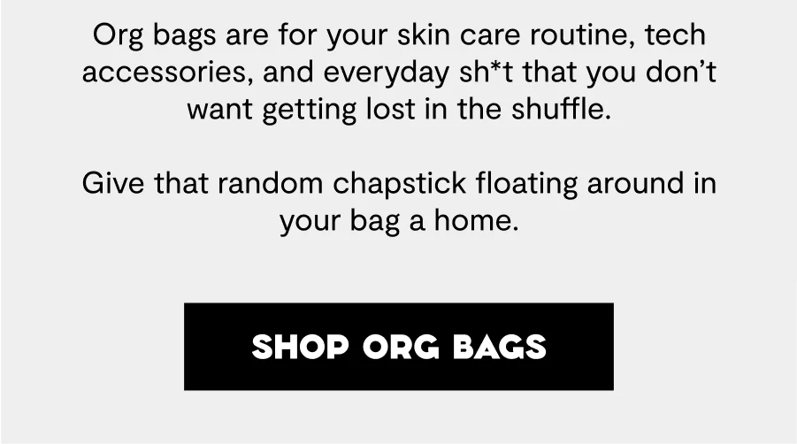 Shop Org Bags | Org bags are for your skin care routine, tech accessories, and everyday sh*t that you don’t want getting lost in the shuffle. Give that random chapstick floating around in your bag a home.