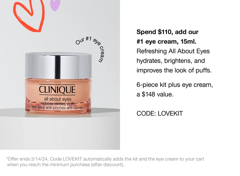 Spend $100, add our #1 eye cream, 15ml. Refreshing All About Eyes hydrates, brightens, and improves the look of puffs. 6-piece kit plus eye cream, a $122 total value. CODE: discount code *Offer ends 2/14/24. Code discount code adds the kit and the eye cream to your cart when you reach the minimum purchase (after discount).