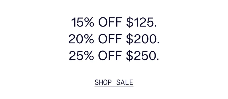 15% OFF $125. 20% OFF $200. 25% OFF $250.   |   SHOP SALE