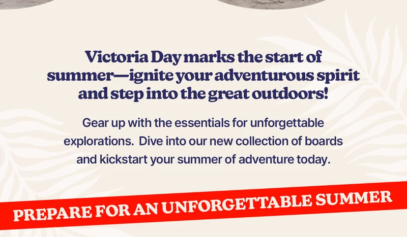 Victoria Day marks the start of summer—ignite your adventurous spirit and step into the great outdoors!  Gear up with the essentials for unforgettable explorations.  Dive into our new collection of boards and kickstart your summer of adventure today.   Prepare for an Unforgettable Summer