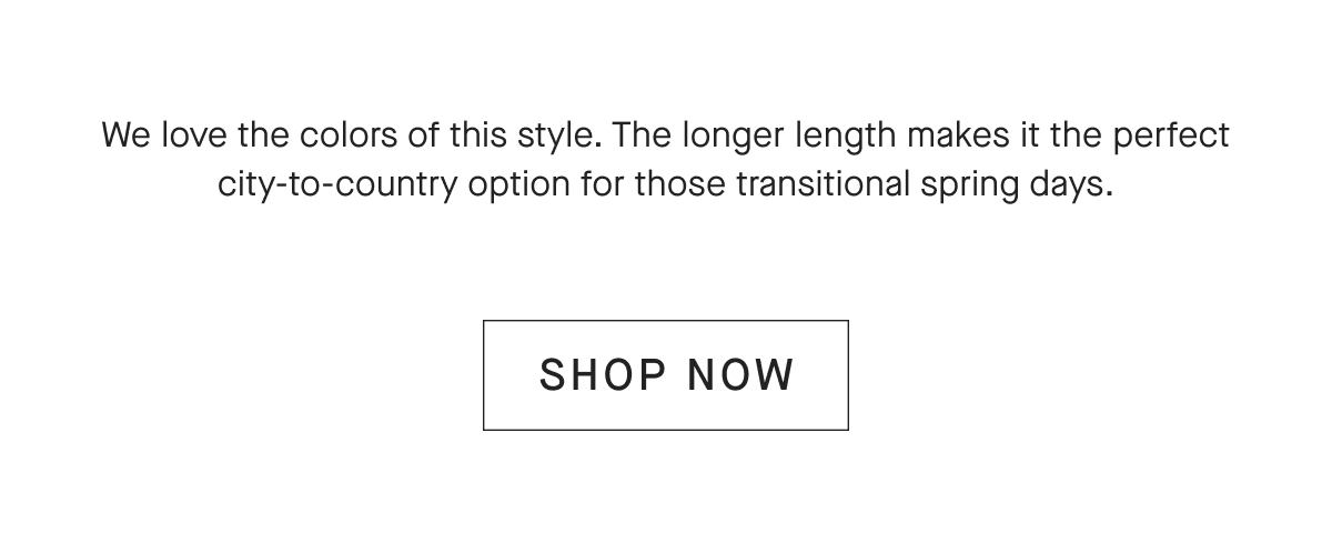 We love the colors of this style. The longer length makes it the perfect city-to-country option for those transitional spring days. [SHOP NOW]