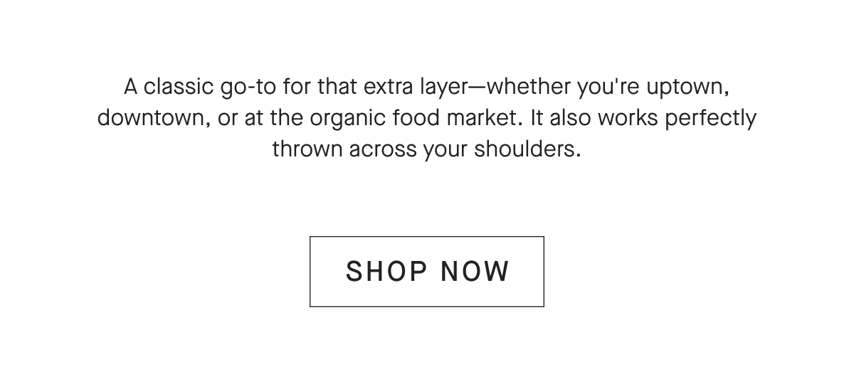 A classic go-to for that extra layer - whether you're uptown, downtown, or at the organic food market. It also works perfectly thrown across your shoulders. [SHOP NOW]
