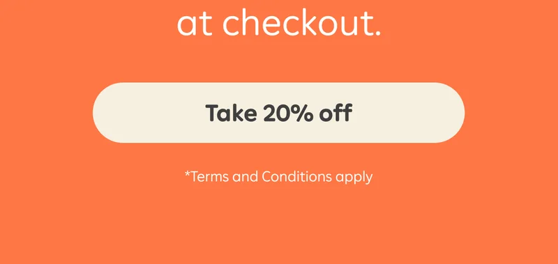 Button: Take 20% off *Terms and Conditions apply