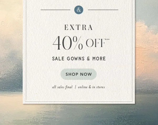 extra 40% off** sale gowns and more. shop now. all sales final | online and in stores.