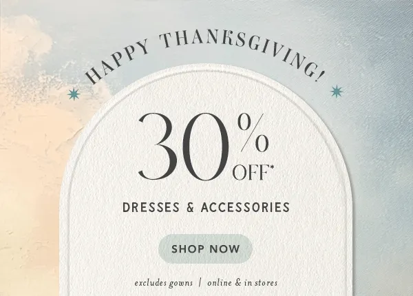 30% off* dresses & accessories. shop now. excludes gowns | online and in stores.