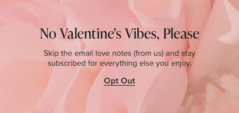 No Valentine's Vibes, Please. Skip the email love notes (from us) and stay subscribed for everything else you enjoy. Opt Out.