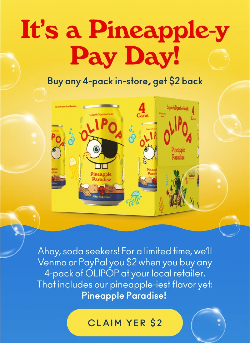 Ahoy, soda seekers! For a limited time, we’ll Venmo or PayPal you $2 when you buy any 4-pack of OLIPOP at your local retailer. That includes our pineapple-iest flavor yet: Pineapple Paradise!