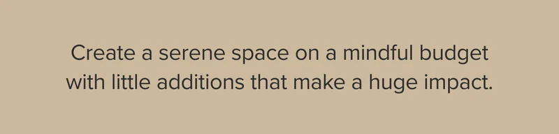 Create a serene space one a mindful budget.