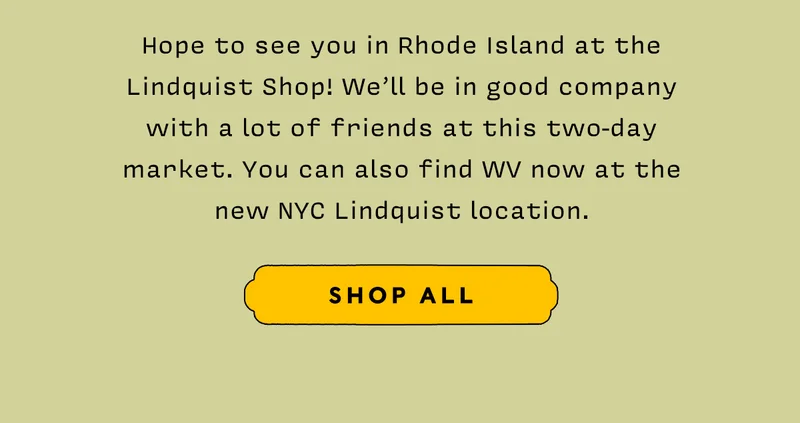 Hope to see you in Rhode Island at the Lindquist Shop! We’ll be in good company with a lot of friends at this two-day market. You can also find WV now at the new NYC Lindquist location.    SHOP ALL