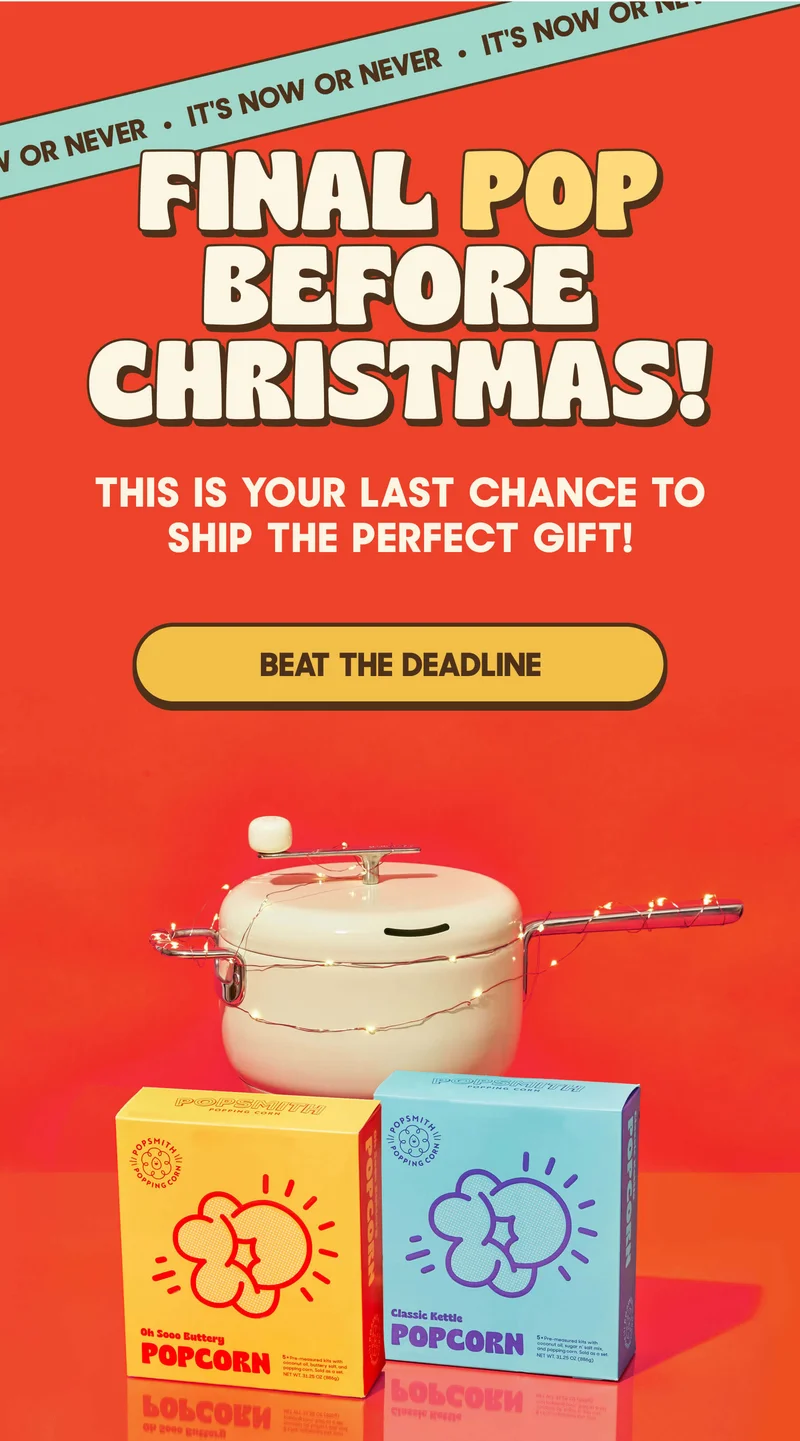 IT'S NOW OR NEVER. FINAL POP BEFORE CHRISTMAS! THIS IS YOUR LAST CHANCE TO SHIP THE PERFECT GIFT! BEAT THE DEADLINE