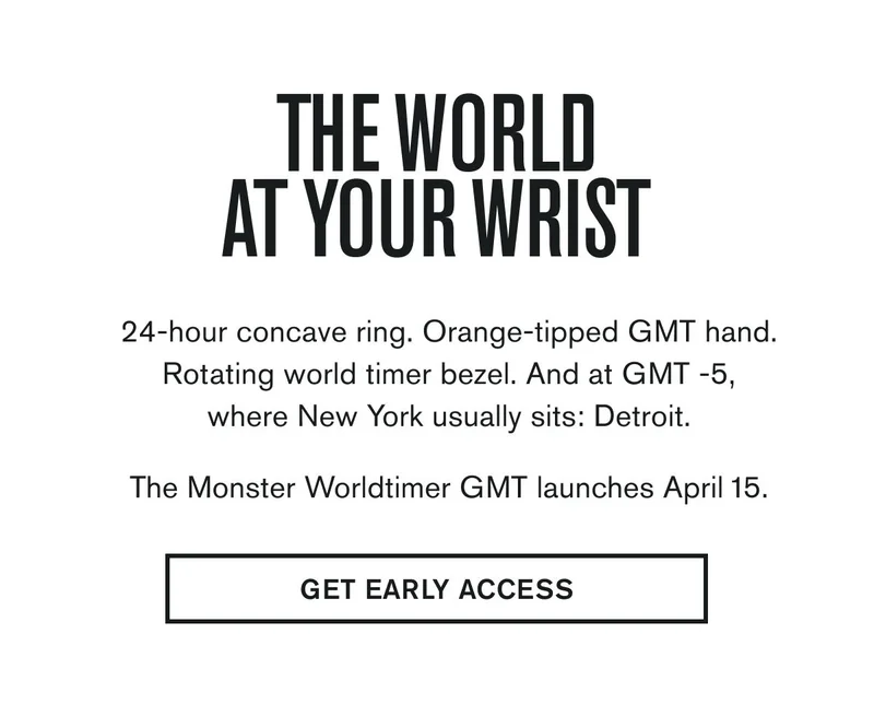 The World At Your Wrist | 24-hour concave ring. Orange-tipped GMT hand. Rotating world timer bezel. And at GMT -5, where New York usually sits: Detroit. | The Monster Worldtimer GMT launches April 15. | GET EARLY ACCESS