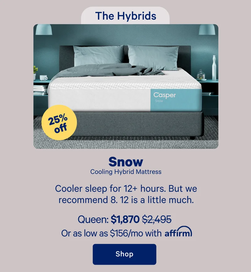The Hybrids; Snow Cooling Hybrid Mattress; Cooler sleep for 12+ hours. But we recommend 8. 12 is a little much.