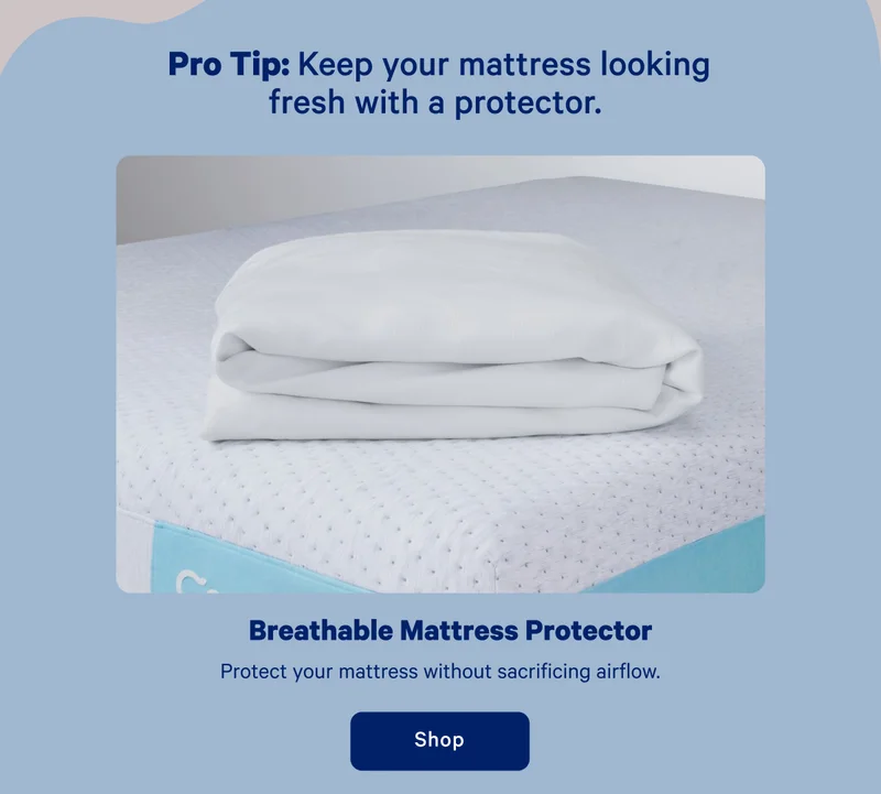 Pro Tip: Keep your mattress looking fresh with a protector. Breathable Mattress Protector; Protect your mattress without sacrificing airflow.