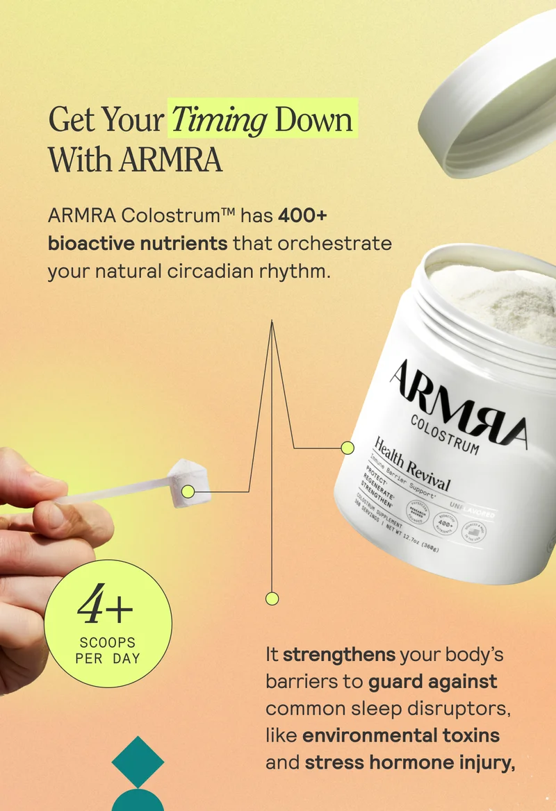 Get Your Timing Down With ARMRA  ARMRA Colostrum™ has 400+ bioactive nutrients that orchestrate your natural circadian rhythm.   It strengthens your gut wall barrier to guard against the most common sleep disruptors, like environmental toxins and stress hormone injury