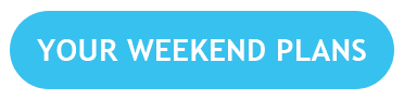 YOUR WEEKEND PLANS