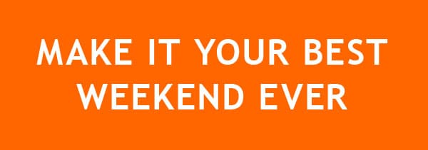 MAKE IT THE BEST WEEKEND EVER