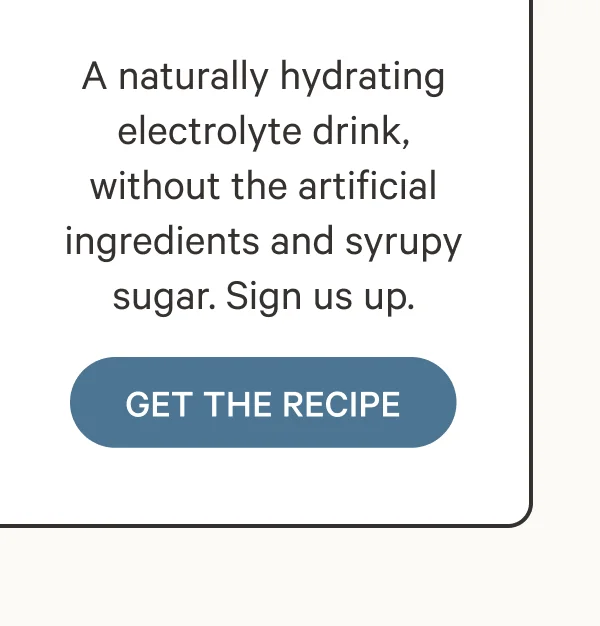 A naturally hydrating electrolyte drink, without the artificial ingredients and syrupy sugar. Sign us up.