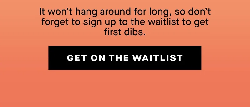 It won’t hang around for long, so don’t forget to sign up to the waitlist to get first dibs.