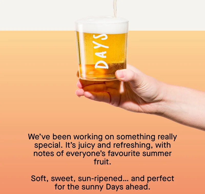 We’ve been working on something really special. It’s juicy and refreshing, with notes of everyone’s favourite summer fruit.  Soft, sweet, sun-ripened… and perfect for the sunny Days ahead.