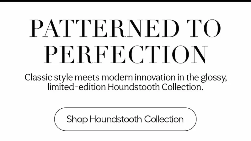 Patterned To Perfection. Classic style meets modern innovation in the glossy, limited-edition Houndstooth Collection. - Shop Houndstooth Collection