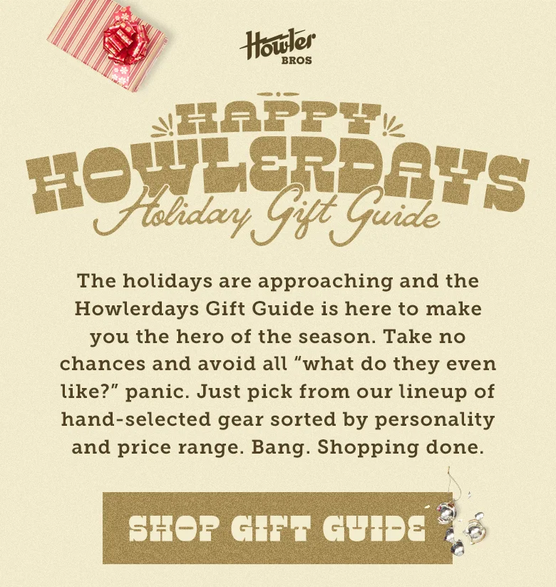 The holidays are approaching and the Howlerdays Gift Guide is here to make you the hero of the season. Take no chances and avoid all “what do they even like?” panic. Just pick from our lineup of hand-selected gear sorted by personality and price range. Bang. Shopping done.