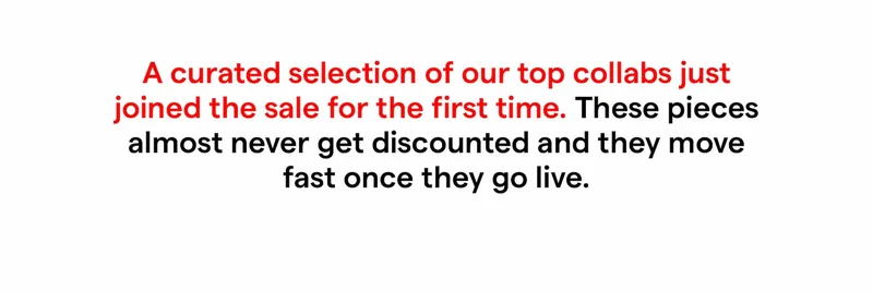 A curated selection of our top collabs just joined the sale for the first time. These pieces almost never get discounted and they move fast once they go live.